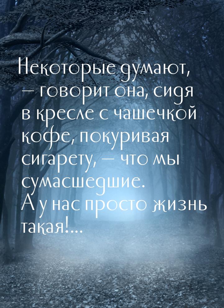 Некоторые думают,  говорит она, сидя в кресле с чашечкой кофе, покуривая сигарету, 