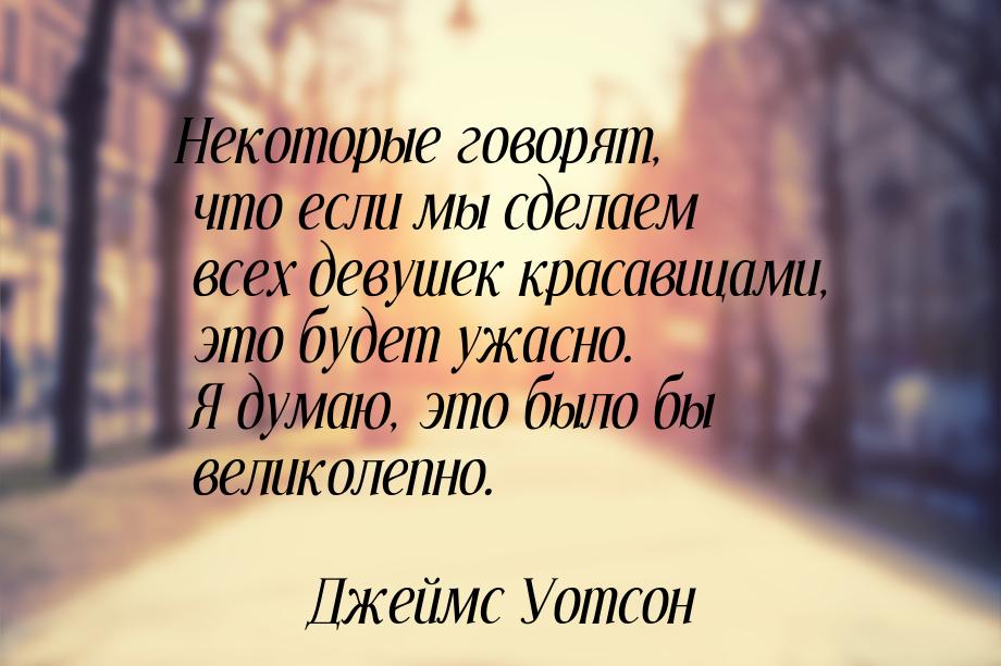 Некоторые говорят, что если мы сделаем всех девушек красавицами, это будет ужасно. Я думаю