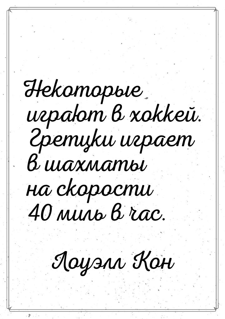 Некоторые играют в хоккей. Гретцки играет в шахматы на скорости 40 миль в час.