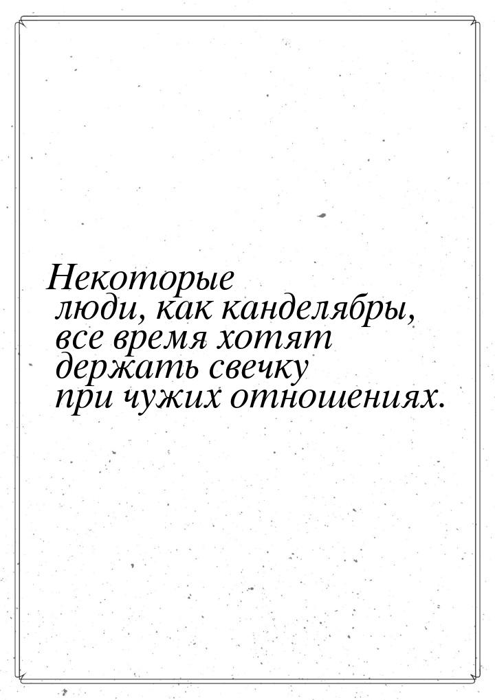 Некоторые люди, как канделябры, все время хотят держать свечку при чужих отношениях.