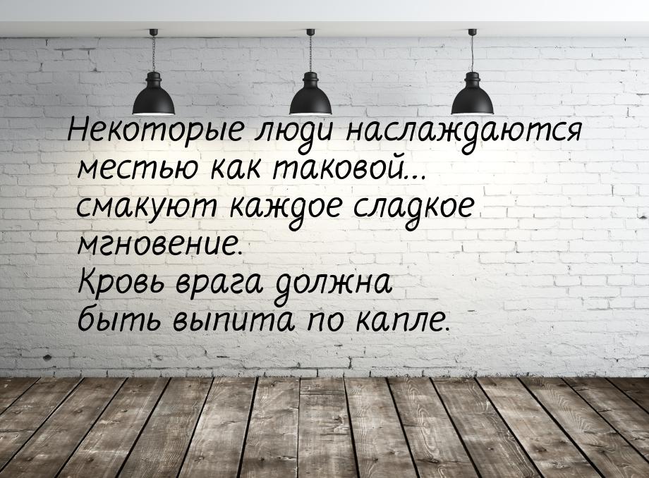 Некоторые люди наслаждаются местью как таковой… смакуют каждое сладкое мгновение. Кровь вр