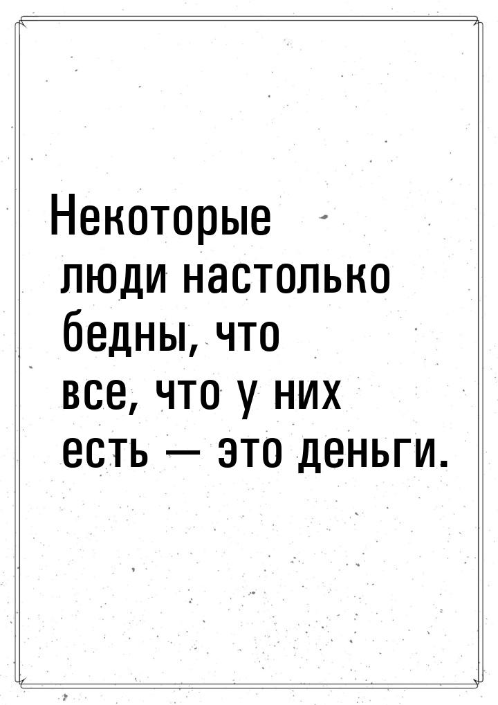 Некоторые люди настолько бедны, что все, что у них есть  это деньги.