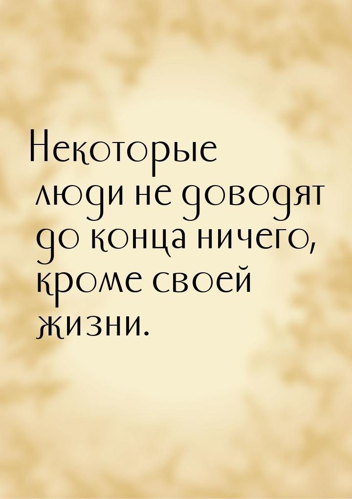 Некоторые люди не доводят до конца ничего, кроме своей жизни.