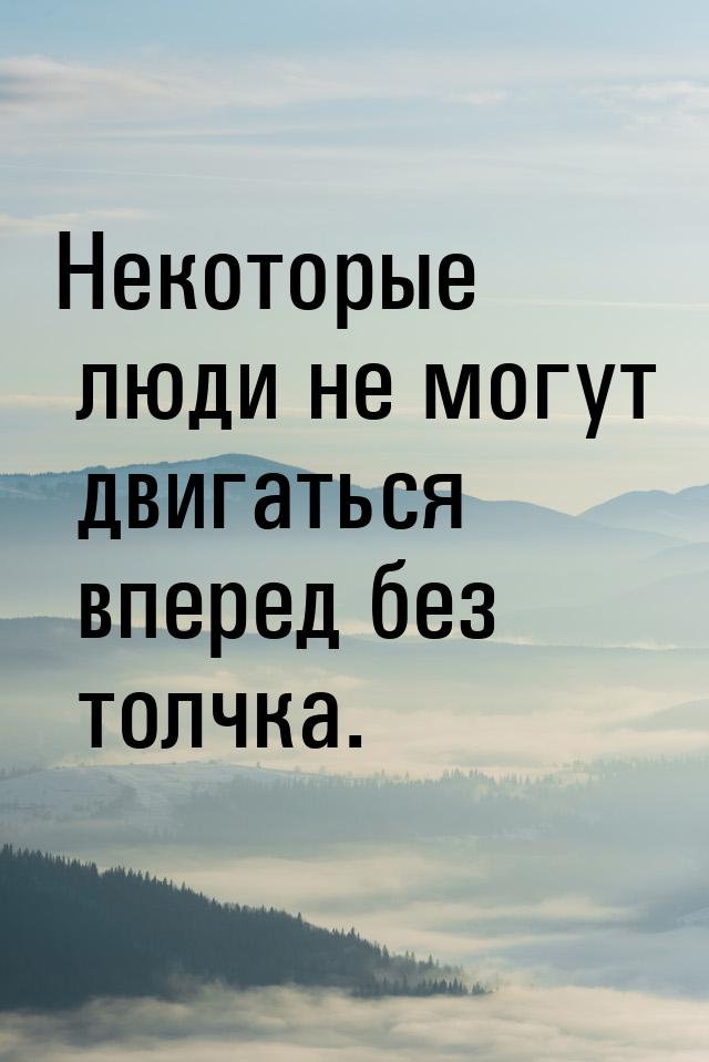 Некоторые люди не могут двигаться вперед без толчка.