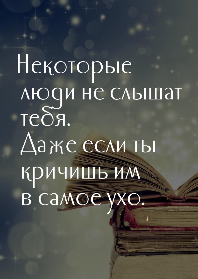 Некоторые люди не слышат тебя. Даже если ты кричишь им в самое ухо.