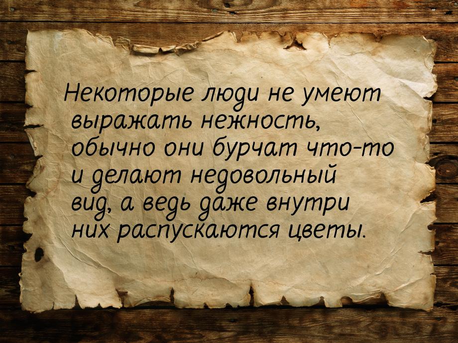 Некоторые люди не умеют выражать нежность, обычно они бурчат что-то и делают недовольный в