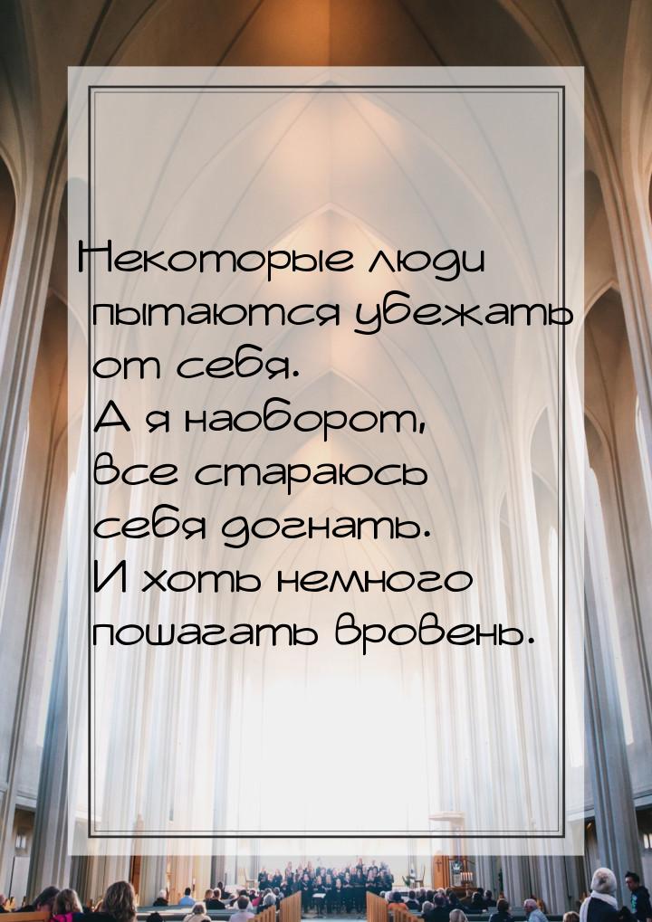 Некоторые люди пытаются убежать от себя. А я наоборот, все стараюсь себя догнать. И хоть н