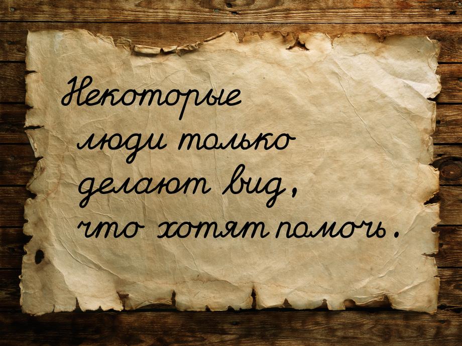 Некоторые люди только делают вид, что хотят помочь.