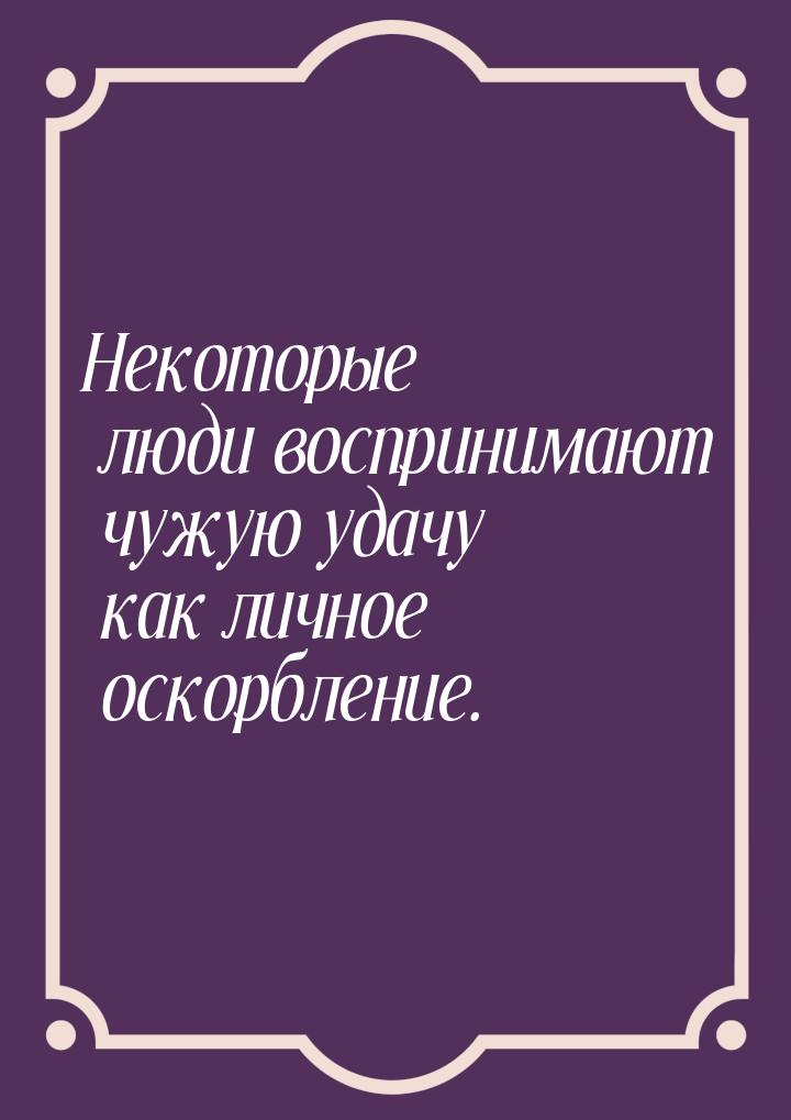 Некоторые люди воспринимают чужую удачу как личное оскорбление.