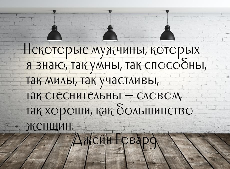 Некоторые мужчины, которых я знаю, так умны, так способны, так милы, так участливы, так ст