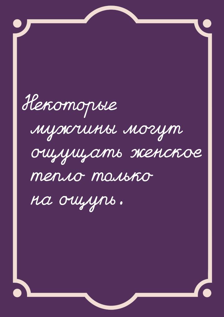 Некоторые мужчины могут ощущать женское тепло только на ощупь.