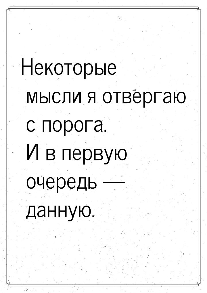 Некоторые мысли я отвергаю с порога. И в первую очередь — данную.