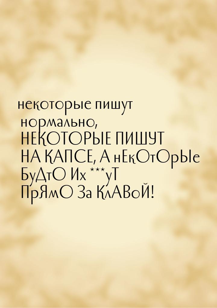 некоторые пишут нормально, НЕКОТОРЫЕ ПИШУТ НА КАПСЕ, А нЕкОтОрЫе БуДтО Их ***уТ ПрЯмО За К