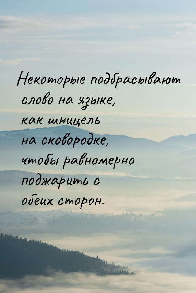 Некоторые подбрасывают слово на языке, как шницель на сковородке, чтобы равномерно поджари