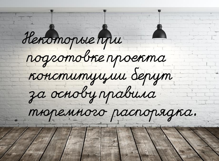 Некоторые при подготовке проекта конституции берут за основу правила тюремного распорядка.