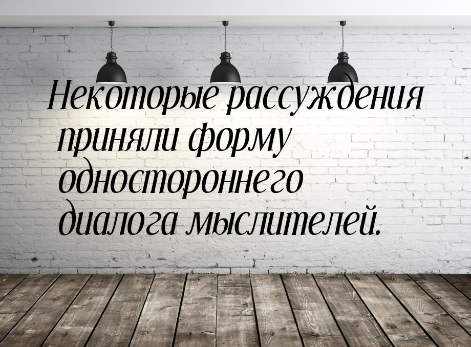 Некоторые рассуждения приняли форму одностороннего диалога мыслителей.