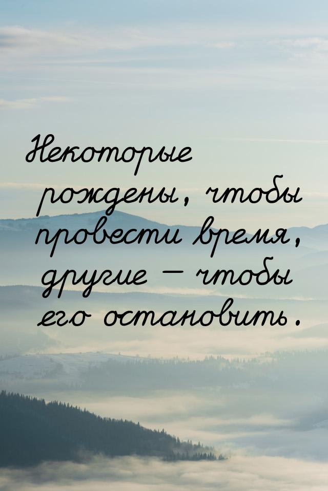 Некоторые рождены, чтобы провести время, другие — чтобы его остановить.