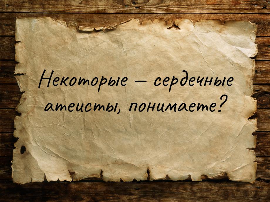 Некоторые  сердечные атеисты, понимаете?