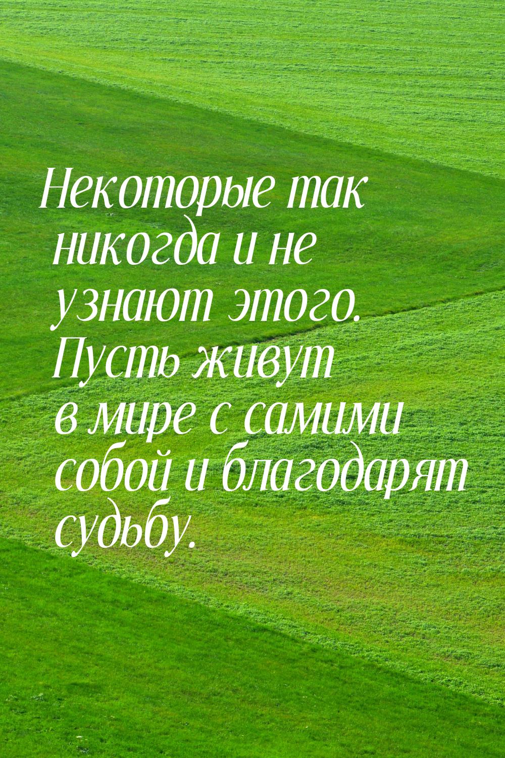 Некоторые так никогда и не узнают этого. Пусть живут в мире с самими собой и благодарят су