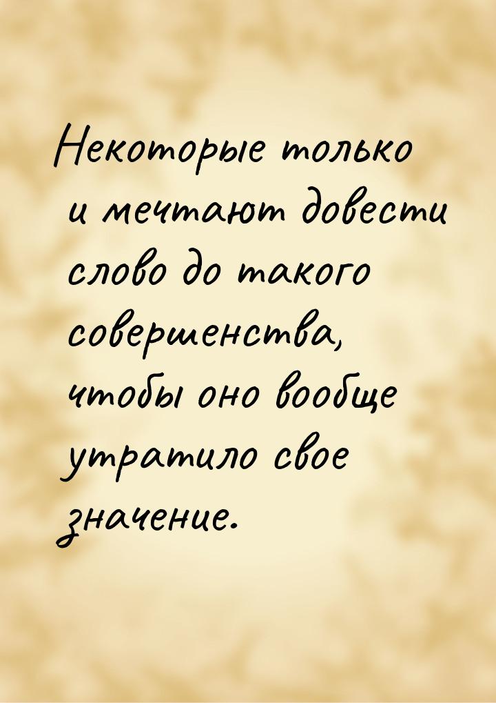 Некоторые только и мечтают довести слово до такого совершенства, чтобы оно вообще утратило