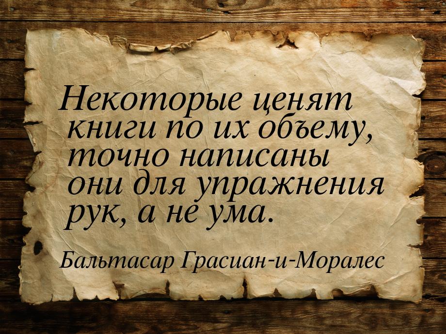 Некоторые ценят книги по их объему, точно написаны они для упражнения рук, а не ума.