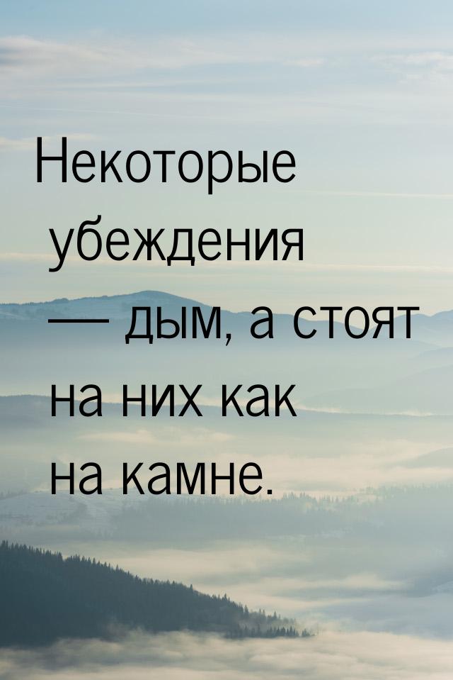 Некоторые убеждения — дым, а стоят на них как на камне.