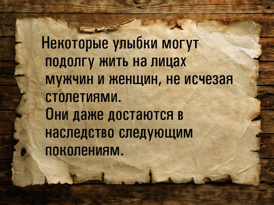 Некоторые улыбки могут подолгу жить на лицах мужчин и женщин, не исчезая столетиями. Они д