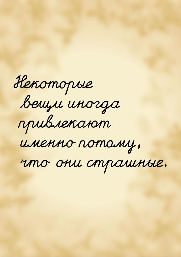 Некоторые вещи иногда привлекают именно потому, что они страшные.