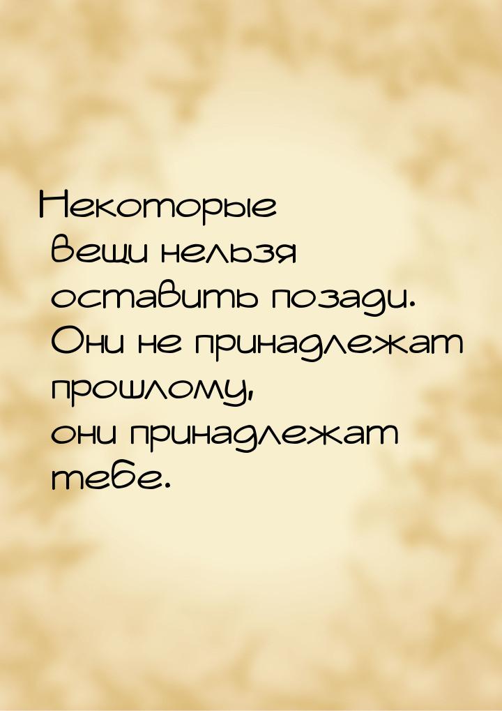 Некоторые вещи нельзя оставить позади. Они не принадлежат прошлому, они принадлежат тебе.