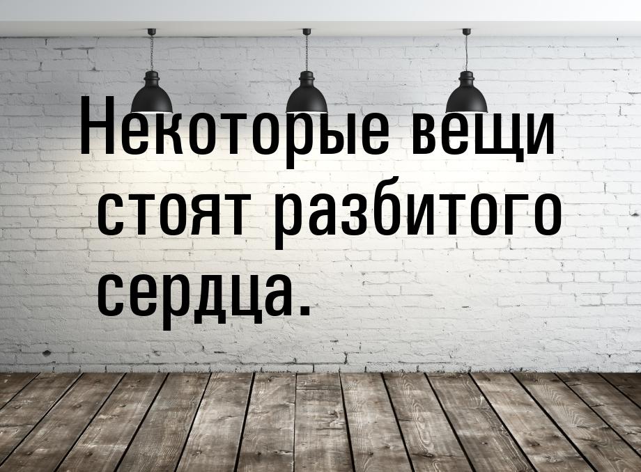 Некоторые вещи стоят разбитого сердца.