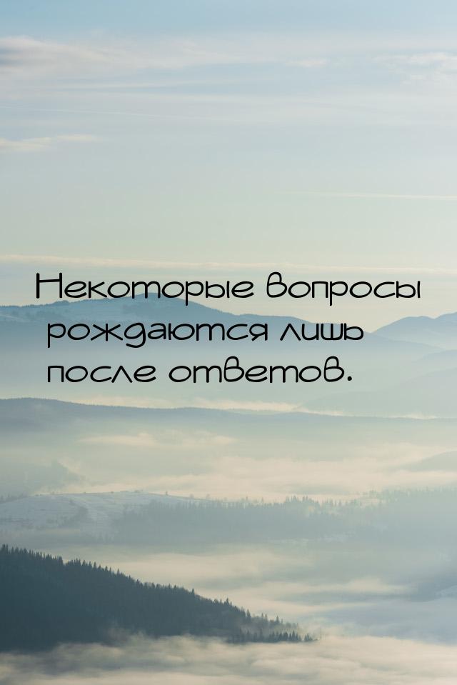 Некоторые вопросы рождаются лишь после ответов.