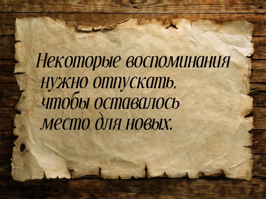 Некоторые воспоминания нужно отпускать, чтобы оставалось место для новых.