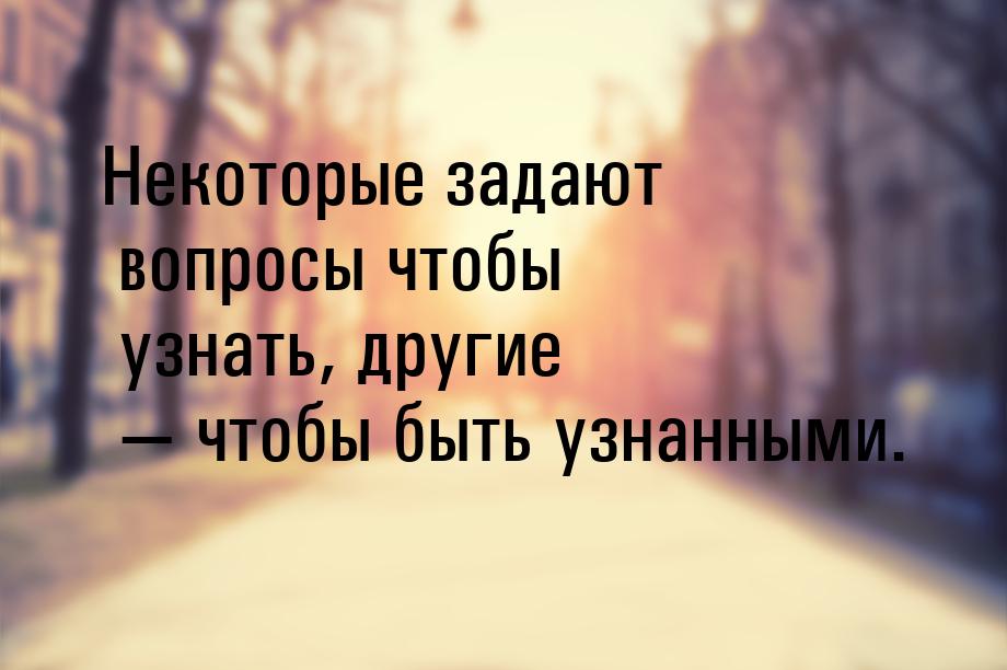 Некоторые задают вопросы чтобы узнать, другие  чтобы быть узнанными.