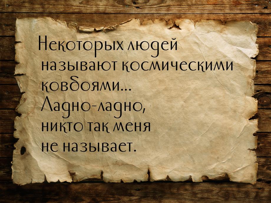 Некоторых людей называют космическими ковбоями... Ладно-ладно, никто так меня не называет.