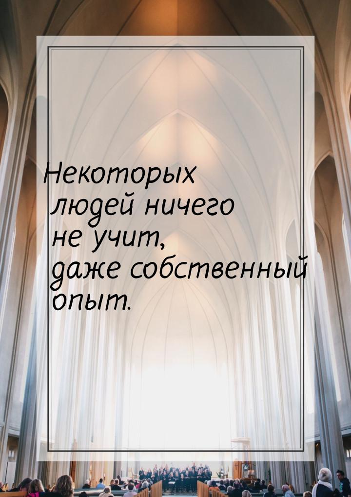 Некоторых людей ничего не учит, даже собственный опыт.