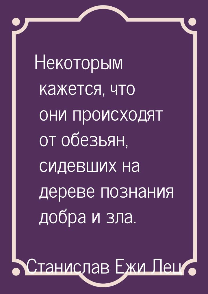 Некоторым кажется, что они происходят от обезьян, сидевших на дереве познания добра и зла.