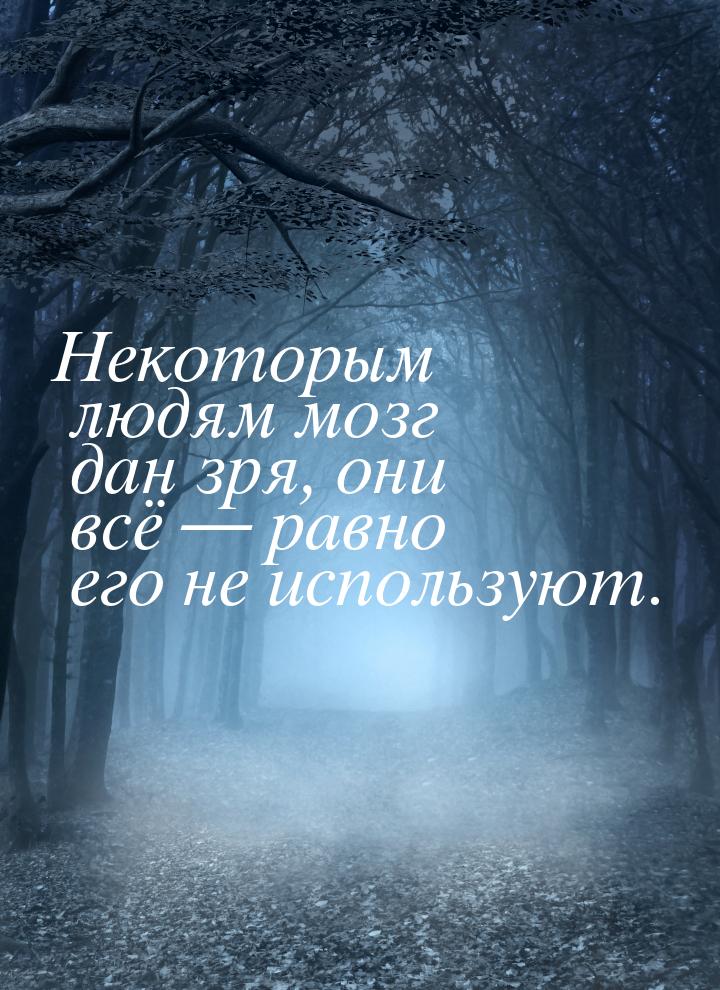 Некоторым людям мозг дан зря, они всё  равно его не используют.