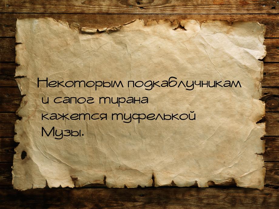 Некоторым подкаблучникам и сапог тирана кажется туфелькой Музы.