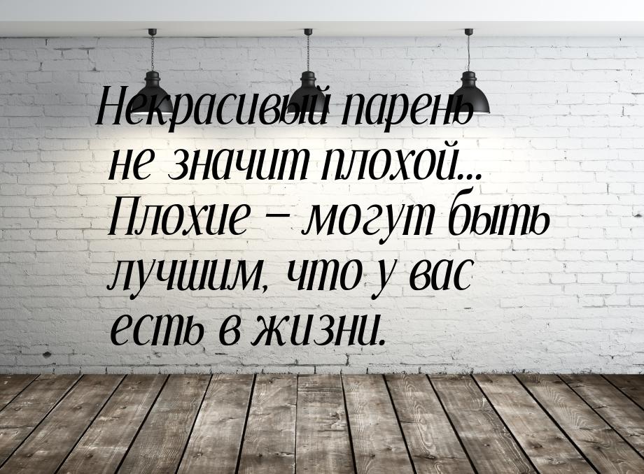 Некрасивый парень не значит плохой... Плохие  могут быть лучшим, что у вас есть в ж