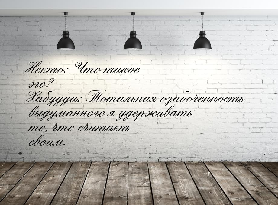 Некто: Что такое эго? Хабудда: Тотальная озабоченность выдуманного я удерживать то, что сч