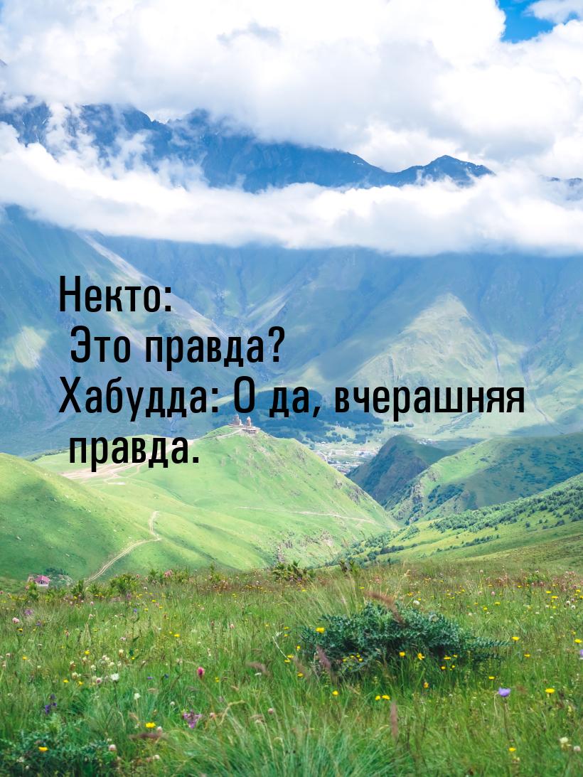 Некто: Это правда? Хабудда: О да, вчерашняя правда.