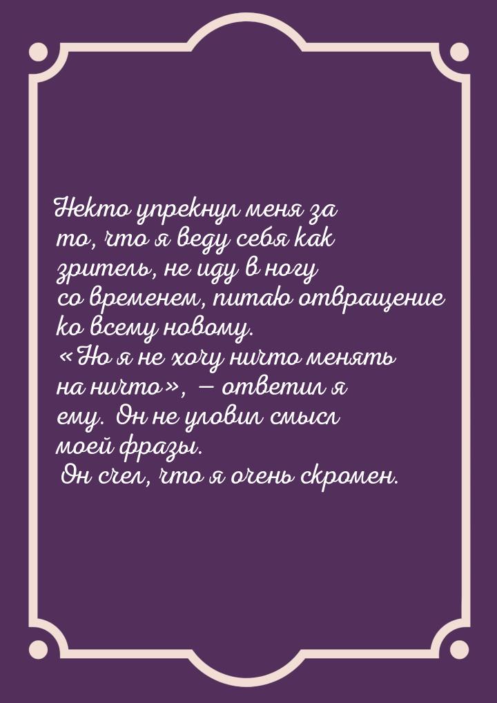 Некто упрекнул меня за то, что я веду себя как зритель, не иду в ногу со временем, питаю о