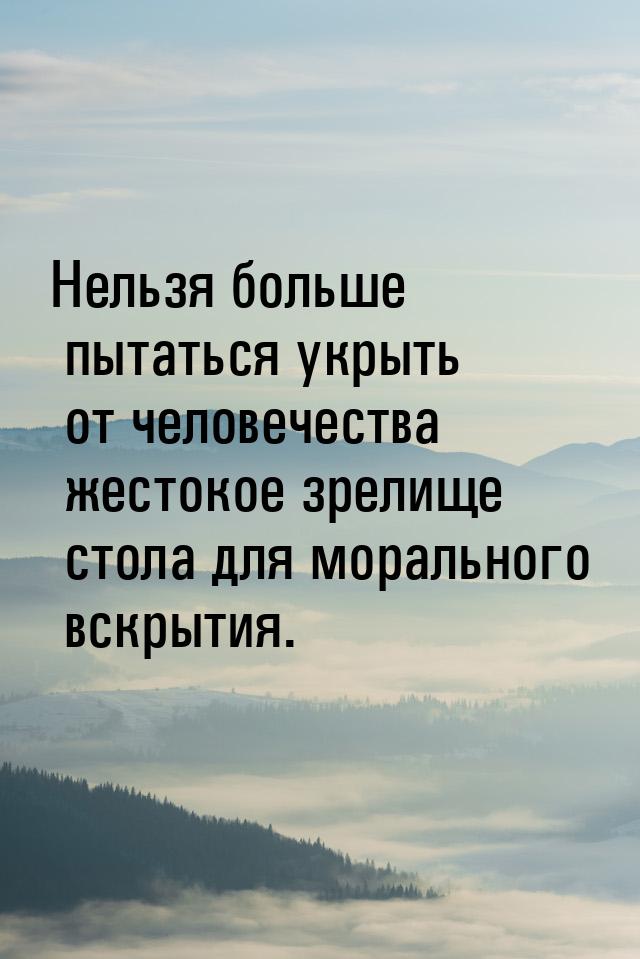 Нельзя больше пытаться укрыть от человечества жестокое зрелище стола для морального вскрыт