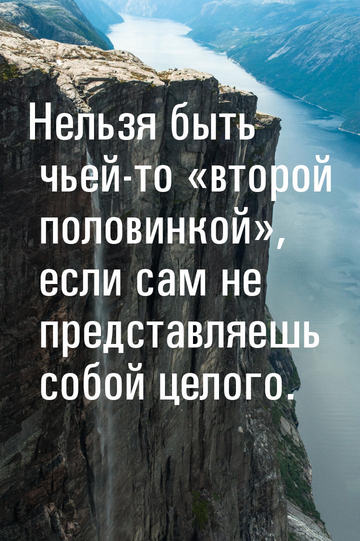 Нельзя быть чьей-то второй половинкой, если сам не представляешь собой целог