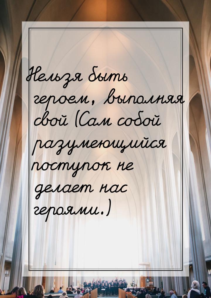 Нельзя быть героем, выполняя свой (Сам собой разумеющийся поступок не делает нас героями.)