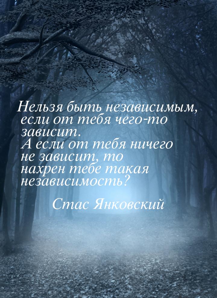 Нельзя быть независимым, если от тебя чего-то зависит. А если от тебя ничего не зависит, т