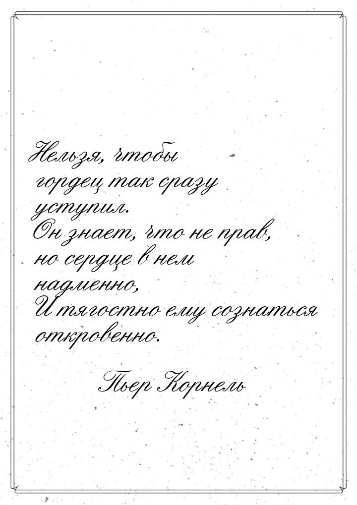 Нельзя, чтобы гордец так сразу уступил. Он знает, что не прав, но сердце в нем надменно, И