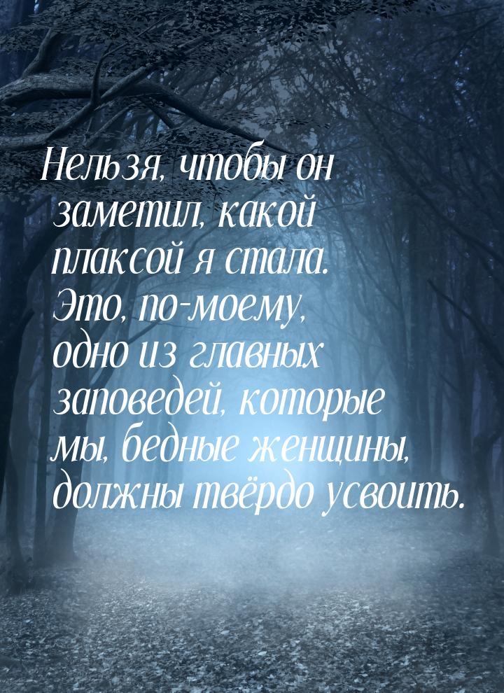 Нельзя, чтобы он заметил, какой плаксой я стала. Это, по-моему, одно из главных заповедей,