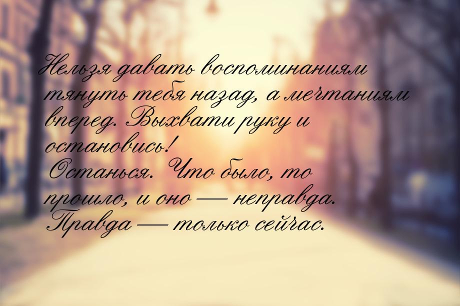 Нельзя давать воспоминаниям тянуть тебя назад, а мечтаниям вперед. Выхвати руку и останови