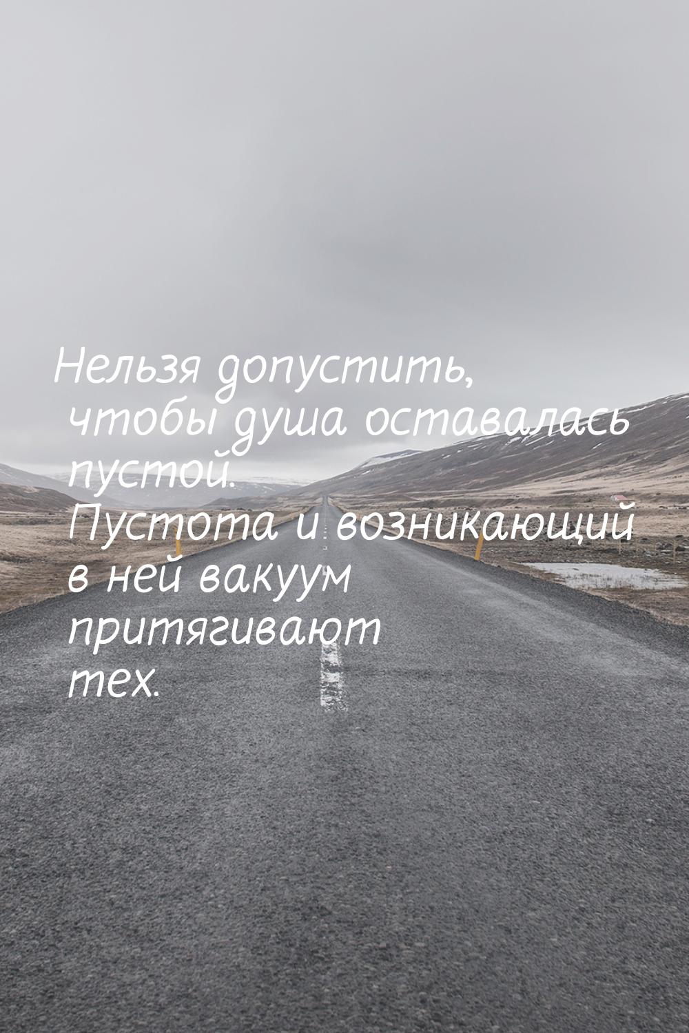 Нельзя допустить, чтобы душа оставалась пустой. Пустота и возникающий в ней вакуум притяги